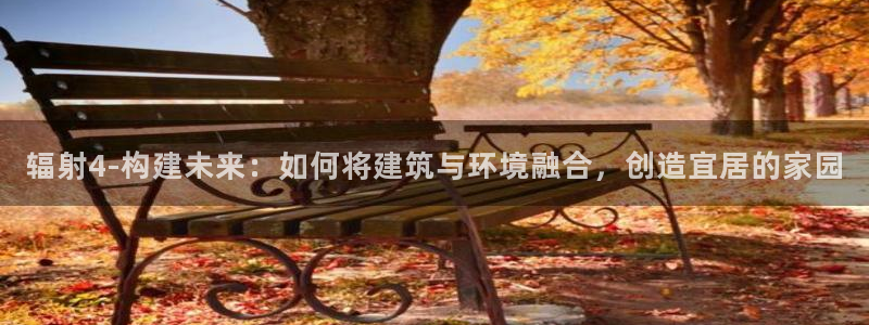 意昂体育3招商电话地址查询：辐射4-构建未来：如何将建筑与环境融合，创造宜居的家园