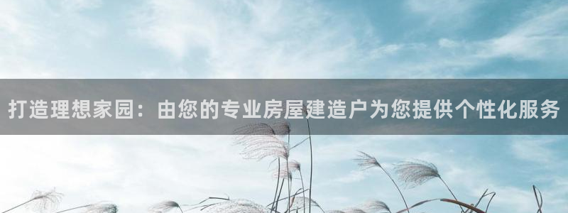 意昂3娱乐：打造理想家园：由您的专业房屋建造户为您提供个性化服务