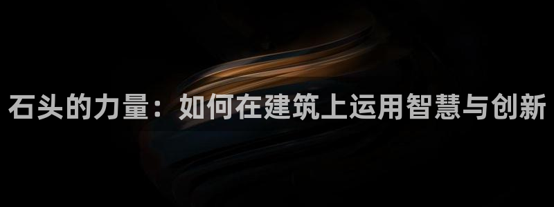 意昂体育3招商电话号码是多少号：石头的力量：如何在建筑上运用智慧与创新