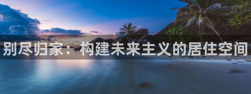 意昂3集团官网首页网址：别尽归家：构建未来主义的居住空间