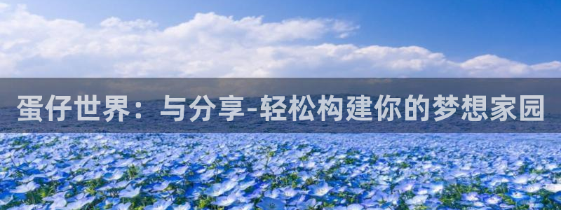 意昂体育3平台假的吗是真的吗吗：蛋仔世界：与分享-轻松构建你的梦想家园