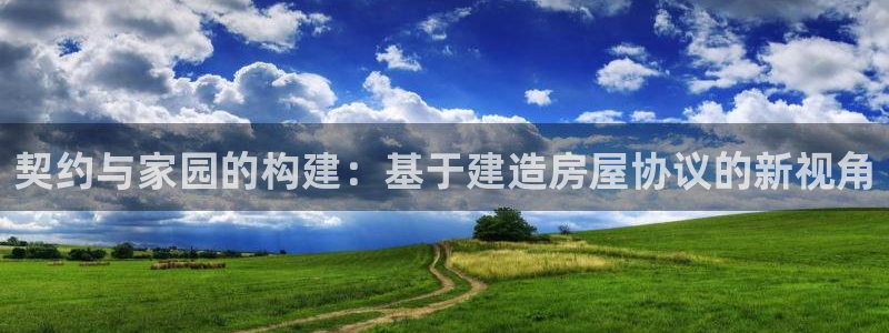 意昂体育3招商电话号码是多少啊：契约与家园的构建：基于建造房屋协议的新视角