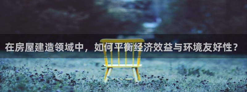 意昂体育3官方客服电话：在房屋建造领域中，如何平衡经济效益与环境友好性？