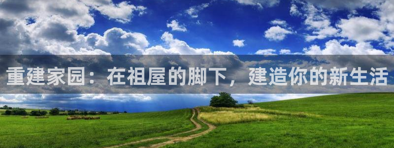 意昂体育3招商电话号码是多少啊：重建家园：在祖屋的脚下，建造你的新生活