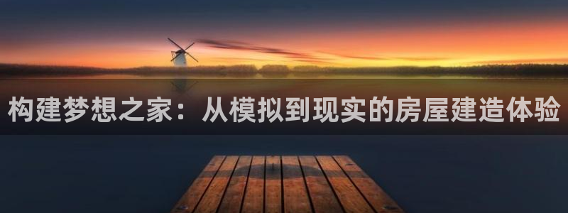 意昂3集团官网网址：构建梦想之家：从模拟到现实的房屋建造体验