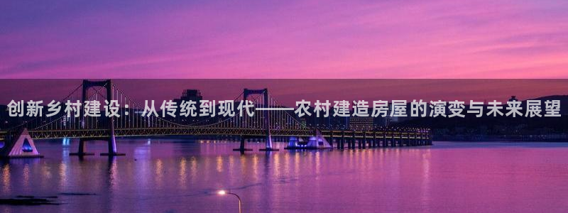 意昂3官网：创新乡村建设：从传统到现代——农村建造房屋的演变与未来展望