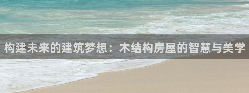 意昂体育3招商电话号码是多少号：构建未来的建筑梦想：木结构房屋的智慧与美学
