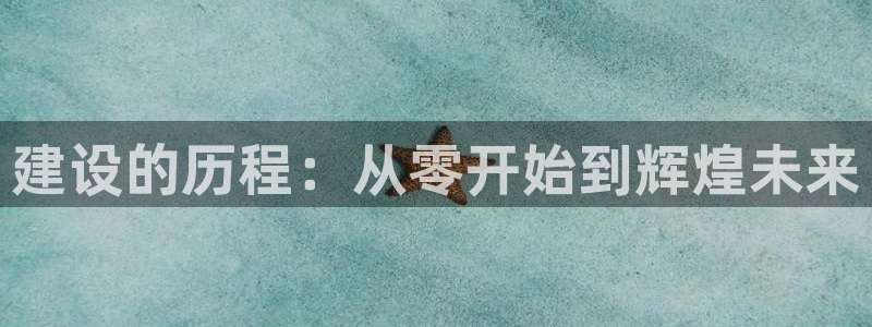意昂体育3平台APP：建设的历程：从零开始到辉煌未来