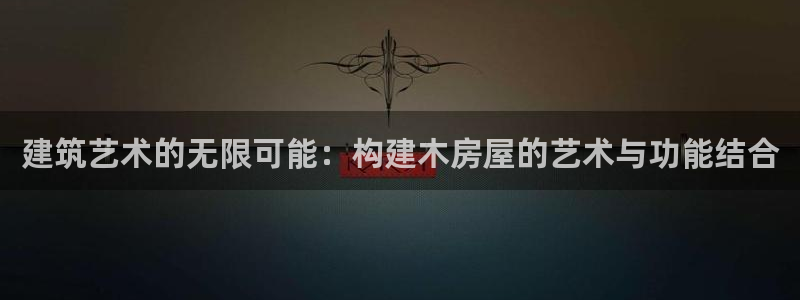 意昂3集团：建筑艺术的无限可能：构建木房屋的艺术与功能结合