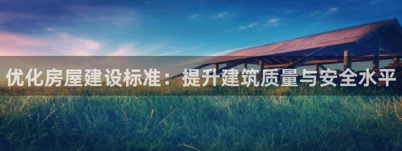 意昂体育3开户：优化房屋建设标准：提升建筑质量与安全水平