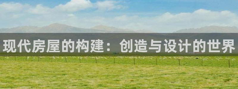 意昂3娱乐首页官网下载：现代房屋的构建：创造与设计的世界