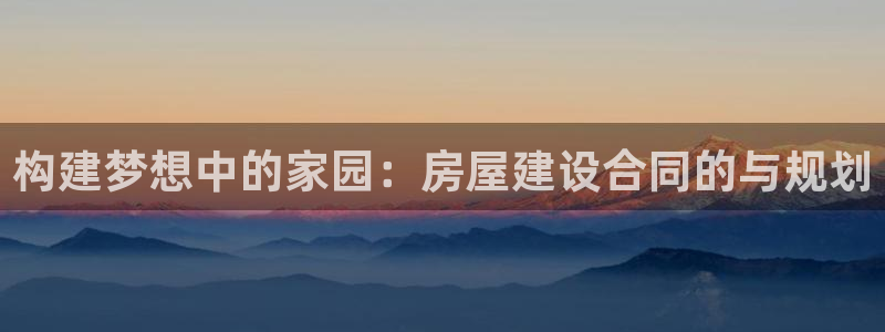 意昂体育3平台注册要钱吗安全吗：构建梦想中的家园：房屋建设合同的与规划