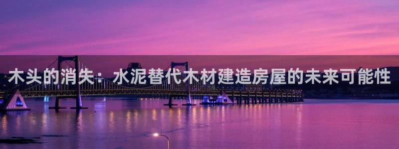 意昂体育3平台假的吗是真的吗吗：木头的消失：水泥替代木材建造房屋的未来可能性