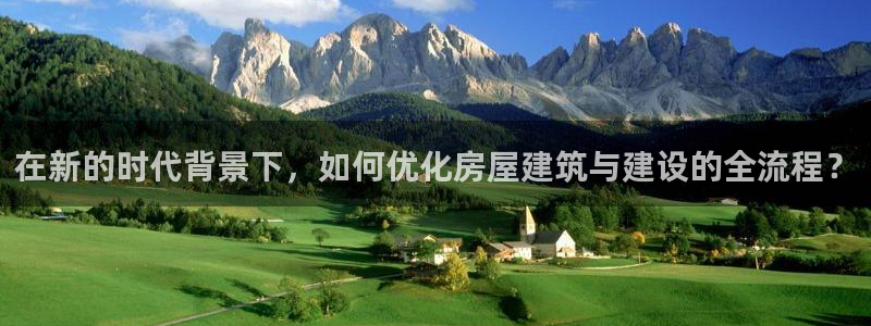 意昂体育3平台注册要钱吗：在新的时代背景下，如何优化房屋建筑与建设的全流程？
