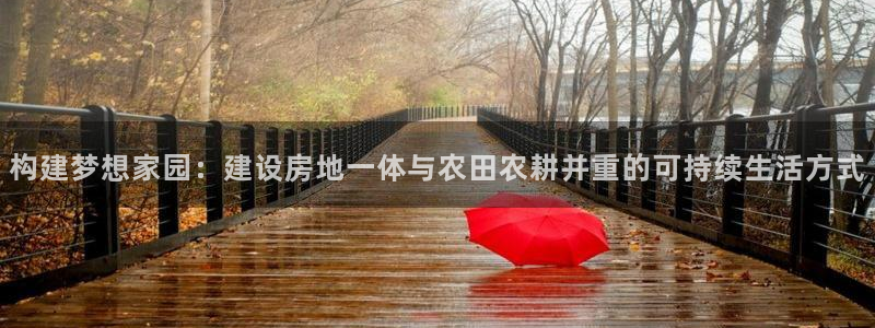 意昂3娱乐：构建梦想家园：建设房地一体与农田农耕并重的可持续生活方式