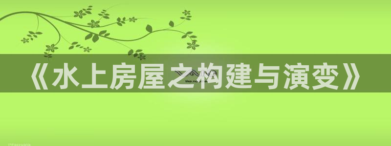 意昂体育3招商电话号码查询是多少：《水上房屋之构建与演变》