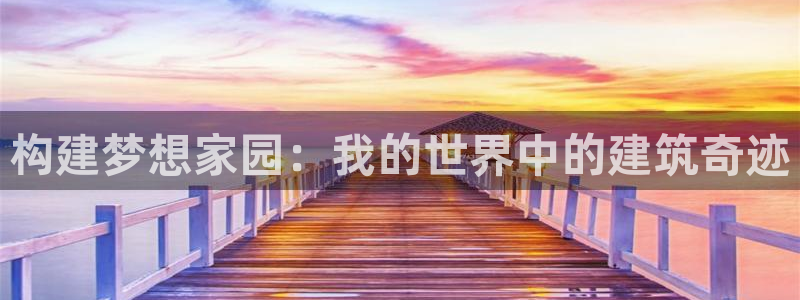 意昂体育3平台注册：构建梦想家园：我的世界中的建筑奇迹
