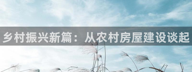意昂3集团官网首页：乡村振兴新篇：从农村房屋建设谈起