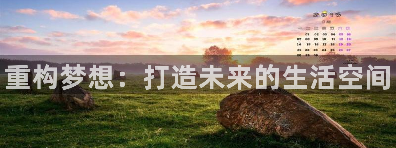 意昂体育3招商电话地址查询：重构梦想：打造未来的生活空间