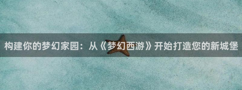 意昂体育3招商电话是多少啊：构建你的梦幻家园：从《梦幻西游》开始打造您的新城堡
