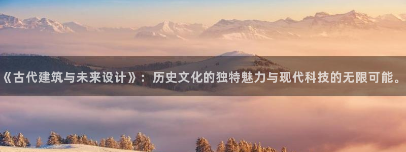 意昂体育3招商电话：《古代建筑与未来设计》：历史文化的独特魅力与现代科技的无限可能。