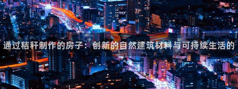 意昂体育3招商电话地址是多少：通过秸秆制作的房子：创新的自然建筑材料与可持续生活的