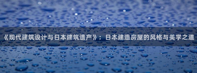 意昂体育3平台注册要钱吗是真的吗：《现代建筑设计与日本建筑遗产》：日本建造房屋的风格与美学之道