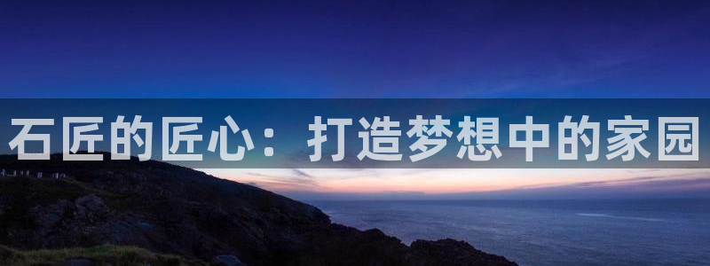 意昂3娱乐40996：石匠的匠心：打造梦想中的家园