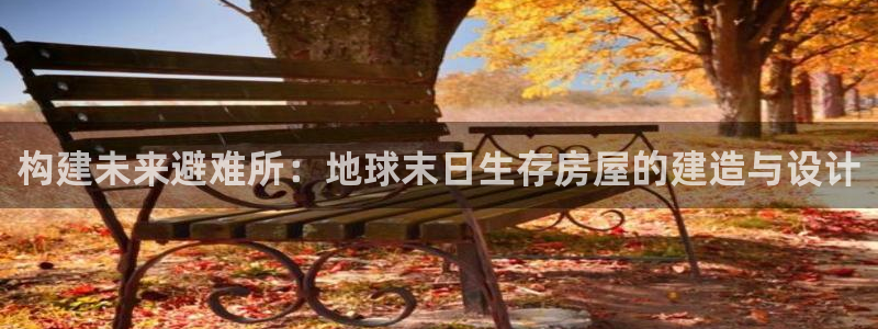 意昂体育3招商电话地址是多少：构建未来避难所：地球末日生存房屋的建造与设计