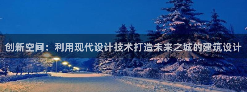 意昂3娱乐代理怎么样：创新空间：利用现代设计技术打造未来之城的建筑设计