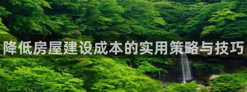 意昂3集团官网网址：降低房屋建设成本的实用策略与技巧