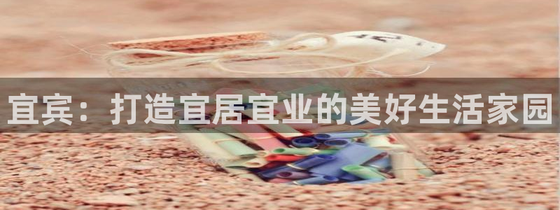 意昂3娱乐下载：宜宾：打造宜居宜业的美好生活家园