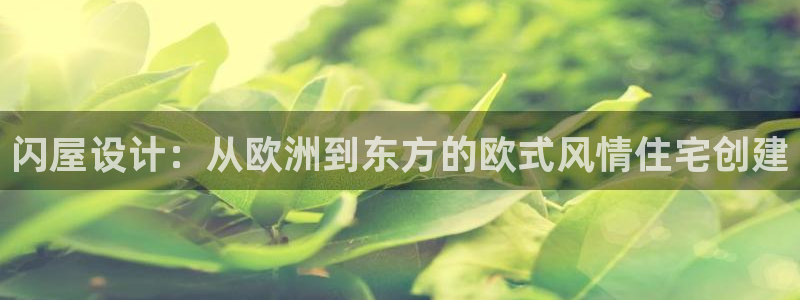 意昂体育3平台注册要钱吗：闪屋设计：从欧洲到东方的欧式风情住宅创建
