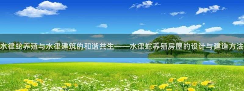 意昂3集团E.ON：水律蛇养殖与水律建筑的和谐共生——水律蛇养殖房屋的设计与建造方法