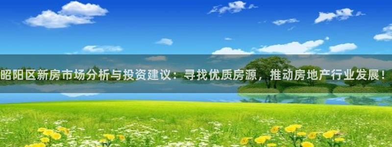 意昂3娱乐40996：昭阳区新房市场分析与投资建议：寻找优质房源，推动房地产行业发展！