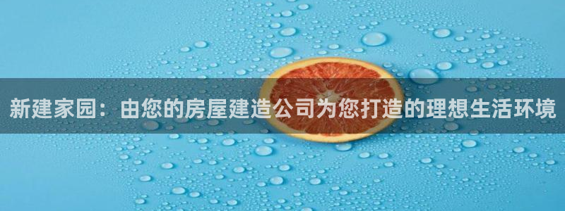 意昂体育3平台是正规平台吗安全吗：新建家园：由您的房屋建造公司为您打造的理想生活环境