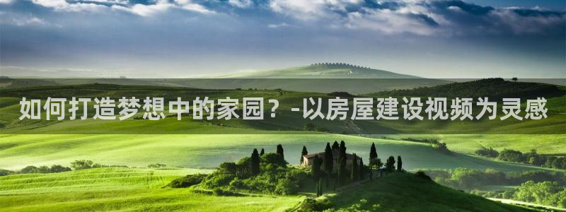 意昂3娱乐网站：如何打造梦想中的家园？-以房屋建设视频为灵感
