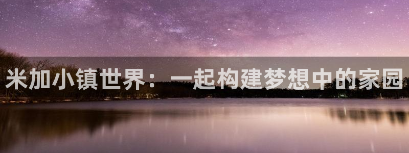 意昂体育3开户：米加小镇世界：一起构建梦想中的家园