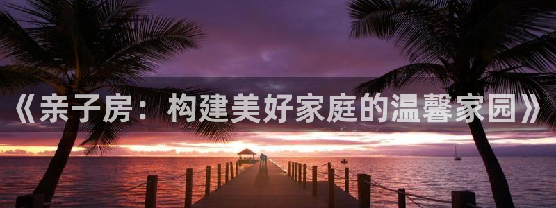 意昂3集团官网首页网址：《亲子房：构建美好家庭的温馨家园》