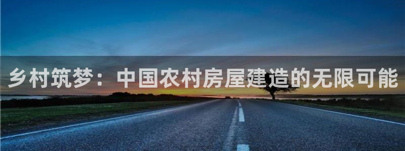 意昂体育3招商电话号码：乡村筑梦：中国农村房屋建造的无限可能