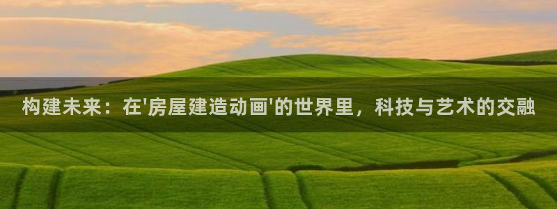 意昂体育3平台假的吗是真的吗：构建未来：在\'房屋建造动画\'的世界里，科技与艺术的交融
