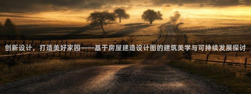 意昂体育3招商电话是多少啊：创新设计，打造美好家园——基于房屋建造设计图的建筑美学与可持续发展探讨