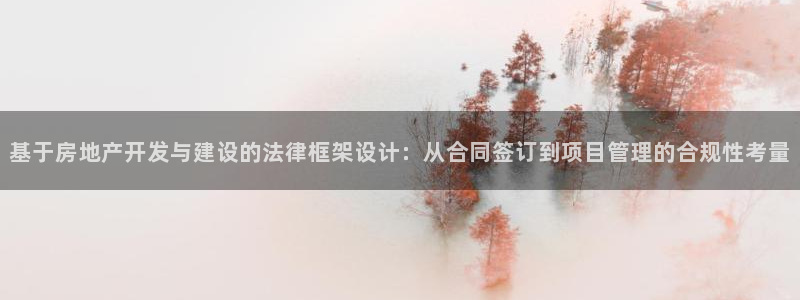意昂体育3招商电话号码是多少啊：基于房地产开发与建设的法律框架设计：从合同签订到项目管理的合规性考量