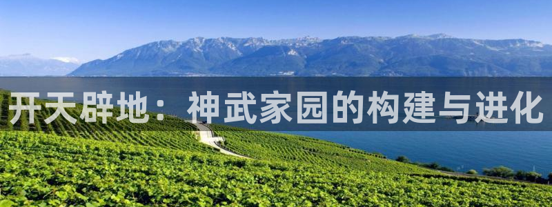 意昂3娱乐：开天辟地：神武家园的构建与进化