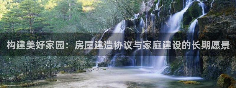海南意昂体育3：构建美好家园：房屋建造协议与家庭建设的长期愿景