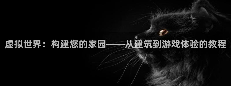 意昂体育3招商电话：虚拟世界：构建您的家园——从建筑到游戏体验的教程