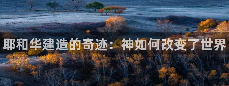 意昂体育3平台注册流程图：耶和华建造的奇迹：神如何改变了世界