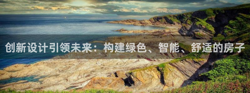 意昂体育3平台是正规平台吗：创新设计引领未来：构建绿色、智能、舒适的房子