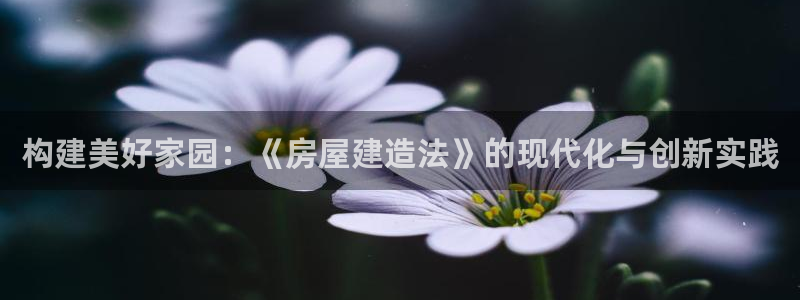 意昂体育3招商电话号码是多少：构建美好家园：《房屋建造法》的现代化与创新实践