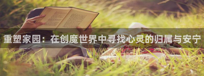 意昂3集团官网网址：重塑家园：在创魔世界中寻找心灵的归属与安宁